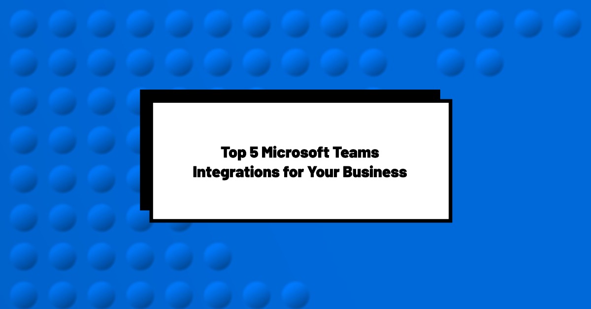Top 5 Microsoft Teams Integrations for Your Business